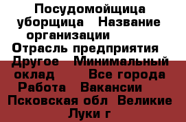 Посудомойщица-уборщица › Название организации ­ Maxi › Отрасль предприятия ­ Другое › Минимальный оклад ­ 1 - Все города Работа » Вакансии   . Псковская обл.,Великие Луки г.